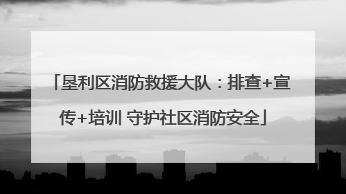 垦利区消防救援大队：排查+宣传+培训 守护社区消防安全
