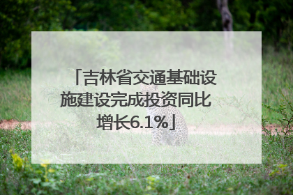 吉林省交通基础设施建设完成投资同比增长6.1%