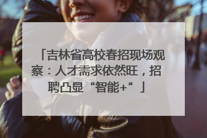 吉林省高校春招现场观察：人才需求依然旺，招聘凸显“智能+”
