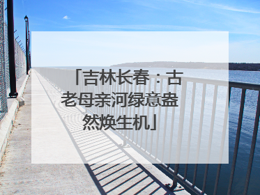 吉林长春：古老母亲河绿意盎然焕生机