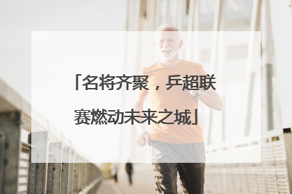 名将齐聚，乒超联赛燃动未来之城