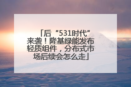 后“531时代”来袭！隆基绿能发布轻质组件，分布式市场后续会怎么走