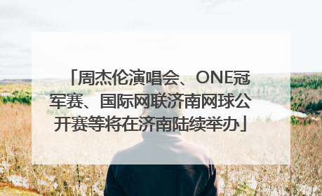 周杰伦演唱会、ONE冠军赛、国际网联济南网球公开赛等将在济南陆续举办