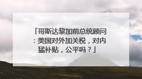 哥斯达黎加前总统顾问：美国对外加关税，对内猛补贴，公平吗？