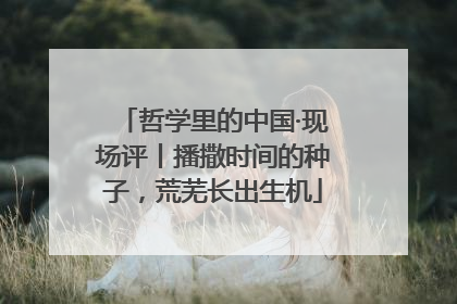 哲学里的中国·现场评丨播撒时间的种子，荒芜长出生机