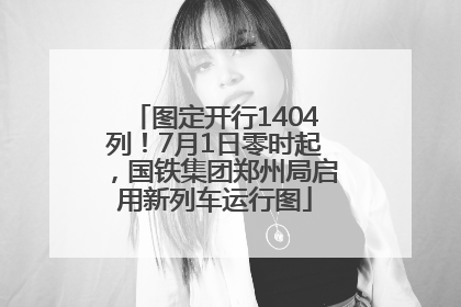 图定开行1404列！7月1日零时起，国铁集团郑州局启用新列车运行图