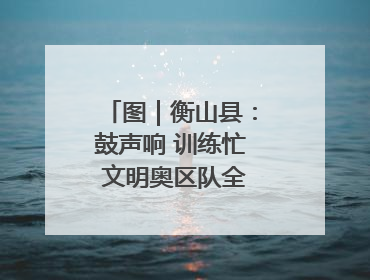 图｜衡山县：鼓声响 训练忙 文明奥区队全力备战龙舟赛