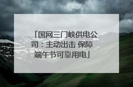 国网三门峡供电公司：主动出击 保障端午节可靠用电