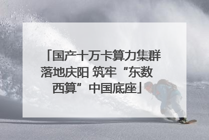 国产十万卡算力集群落地庆阳 筑牢“东数西算”中国底座
