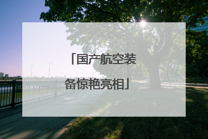 国产航空装备惊艳亮相