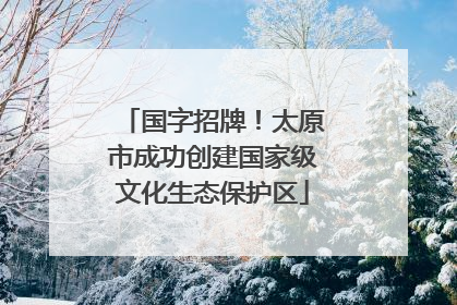 国字招牌！太原市成功创建国家级文化生态保护区
