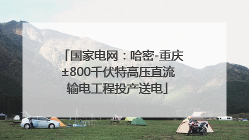 国家电网：哈密-重庆±800千伏特高压直流输电工程投产送电