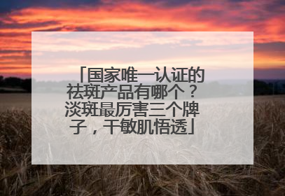 国家唯一认证的祛斑产品有哪个？淡斑最厉害三个牌子，干敏肌悟透
