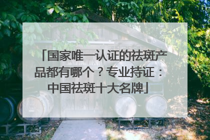 国家唯一认证的祛斑产品都有哪个？专业持证：中国祛斑十大名牌
