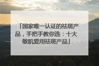 国家唯一认证的祛斑产品，手把手教你选：十大敏肌爱用祛斑产品