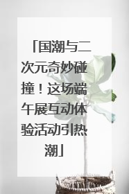 国潮与二次元奇妙碰撞！这场端午展互动体验活动引热潮