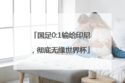 国足0:1输给印尼，彻底无缘世界杯