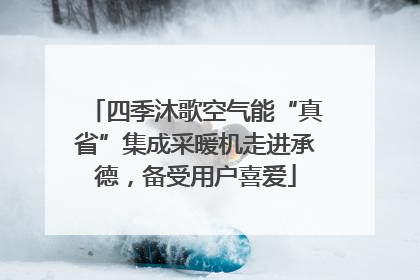 四季沐歌空气能“真省”集成采暖机走进承德，备受用户喜爱