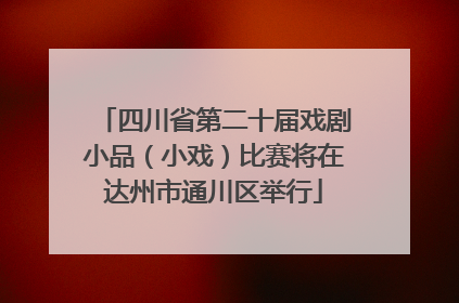 四川省第二十届戏剧小品（小戏）比赛将在达州市通川区举行