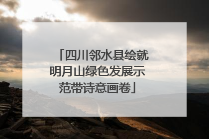 四川邻水县绘就明月山绿色发展示范带诗意画卷