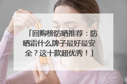 回购榜防晒推荐：防晒霜什么牌子最好最安全？这十款超优秀！