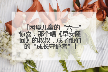 困境儿童的“六一”惊喜：那个唱《早安隆回》的叔叔，成了他们的“成长守护者”