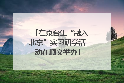 在京台生“融入北京”实习研学活动在顺义举办