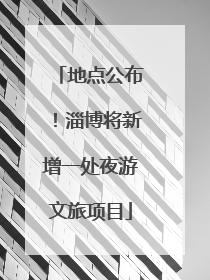 地点公布！淄博将新增一处夜游文旅项目