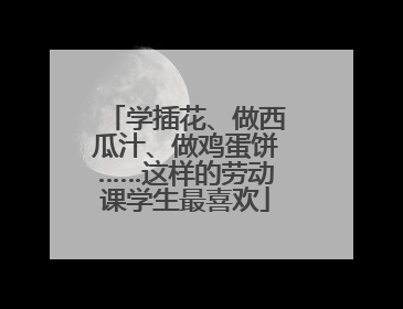 学插花、做西瓜汁、做鸡蛋饼……这样的劳动课学生最喜欢