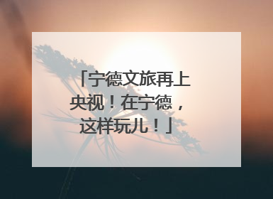 宁德文旅再上央视！在宁德，这样玩儿！