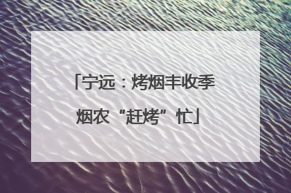 宁远：烤烟丰收季 烟农“赶烤”忙