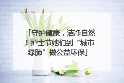 守护健康，洁净自然！护士节她们到“城市绿肺”做公益环保