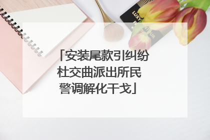 安装尾款引纠纷 杜交曲派出所民警调解化干戈
