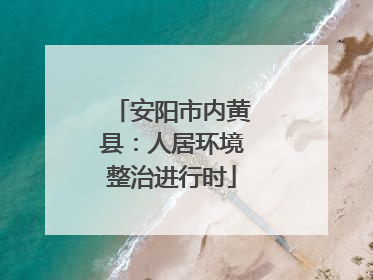 安阳市内黄县：人居环境整治进行时