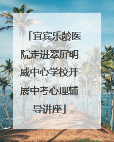 宜宾乐龄医院走进翠屏明威中心学校开展中考心理辅导讲座
