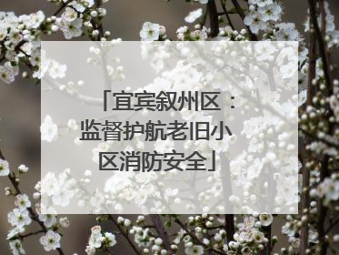 宜宾叙州区：监督护航老旧小区消防安全