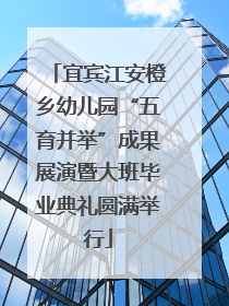 宜宾江安橙乡幼儿园“五育并举”成果展演暨大班毕业典礼圆满举行
