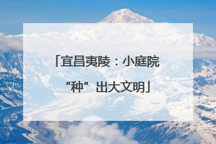 宜昌夷陵：小庭院“种”出大文明