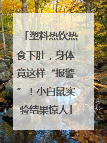 塑料热饮热食下肚，身体竟这样“报警”！小白鼠实验结果惊人