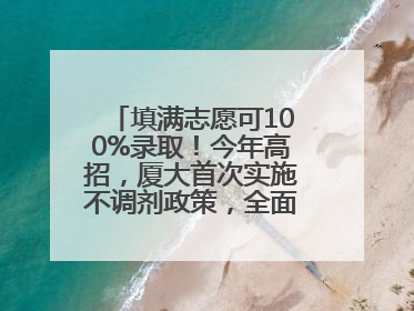 填满志愿可100%录取！今年高招，厦大首次实施不调剂政策，全面放开转专业