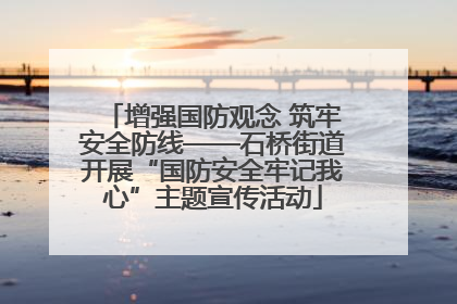 增强国防观念 筑牢安全防线——石桥街道开展“国防安全牢记我心”主题宣传活动