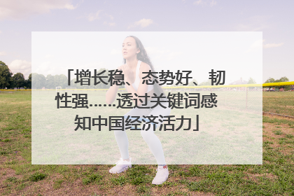增长稳、态势好、韧性强……透过关键词感知中国经济活力