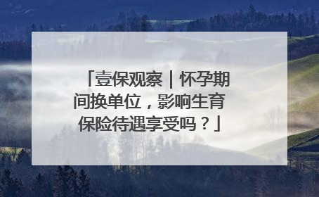 壹保观察｜怀孕期间换单位，影响生育保险待遇享受吗？