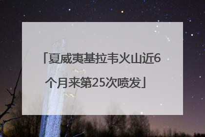 夏威夷基拉韦火山近6个月来第25次喷发