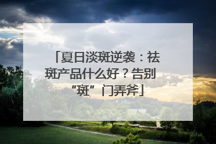 夏日淡斑逆袭：祛斑产品什么好？告别“斑”门弄斧