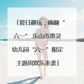 夏日趣玩，嗨翻“六一” 乐山市惠灵幼儿园“六一”限定主题周欢乐来袭