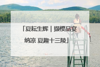 夏耘生辉｜撷樱品宴纳凉 夏趣十三陵