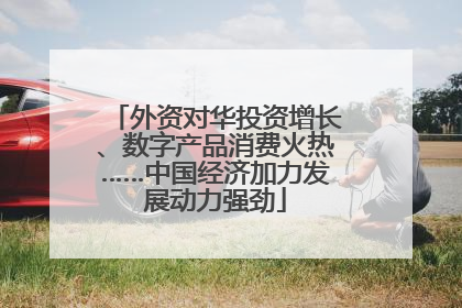 外资对华投资增长、数字产品消费火热……中国经济加力发展动力强劲