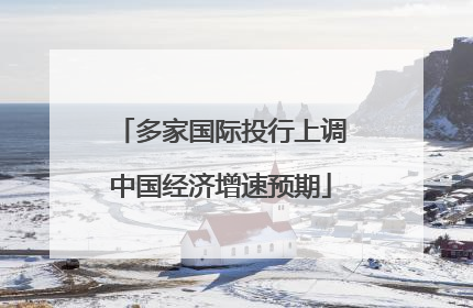 多家国际投行上调中国经济增速预期