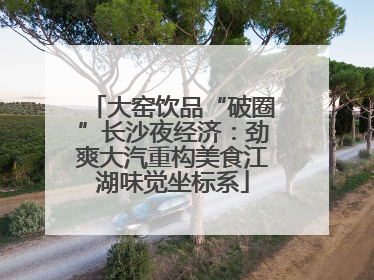 大窑饮品“破圈”长沙夜经济：劲爽大汽重构美食江湖味觉坐标系